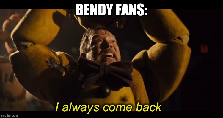 I always come back | BENDY FANS: | image tagged in i always come back | made w/ Imgflip meme maker