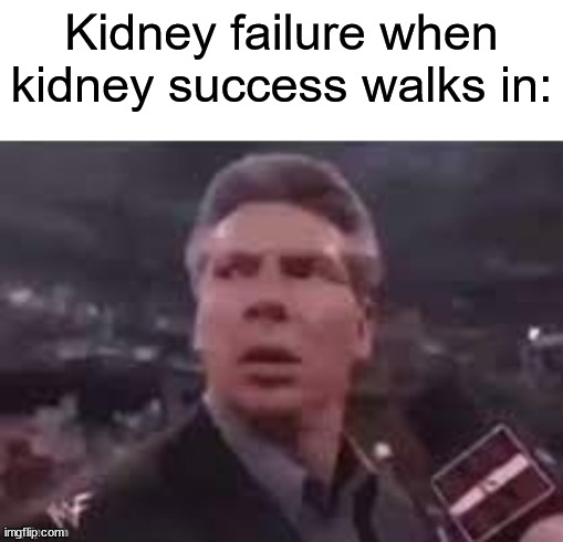 x when x walks in | Kidney failure when kidney success walks in: | image tagged in x when x walks in | made w/ Imgflip meme maker