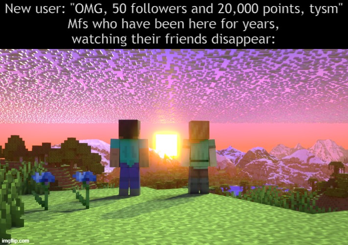 New user: "OMG, 50 followers and 20,000 points, tysm"

Mfs who have been here for years, watching their friends disappear: | made w/ Imgflip meme maker