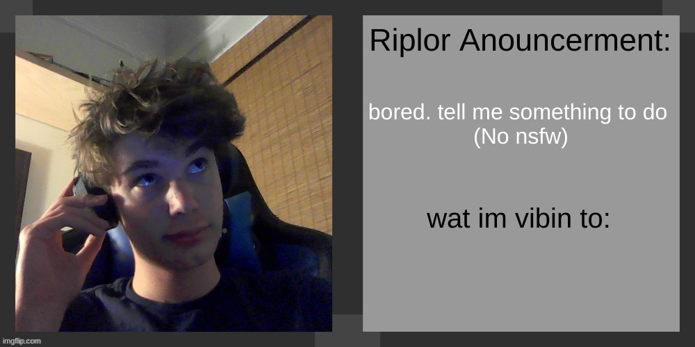 bored. tell me something to do 
(No nsfw) | image tagged in riplos announcement temp ver 3 1 | made w/ Imgflip meme maker