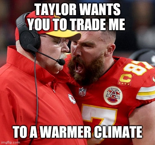 Trade me | TAYLOR WANTS YOU TO TRADE ME; TO A WARMER CLIMATE | image tagged in travis kelce screaming,funny memes | made w/ Imgflip meme maker