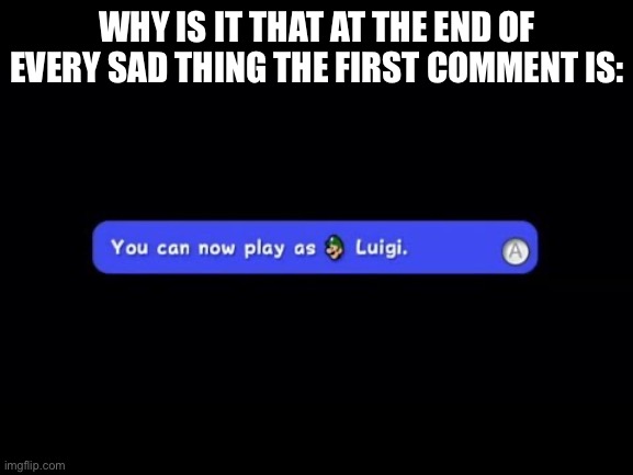 You Can Now Play as Luigi | WHY IS IT THAT AT THE END OF EVERY SAD THING THE FIRST COMMENT IS: | image tagged in you can now play as luigi | made w/ Imgflip meme maker