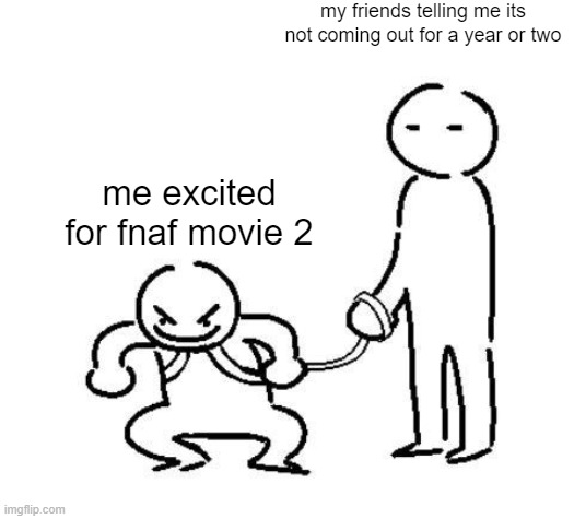 hyper and tired | my friends telling me its not coming out for a year or two; me excited for fnaf movie 2 | image tagged in hyper and tired | made w/ Imgflip meme maker