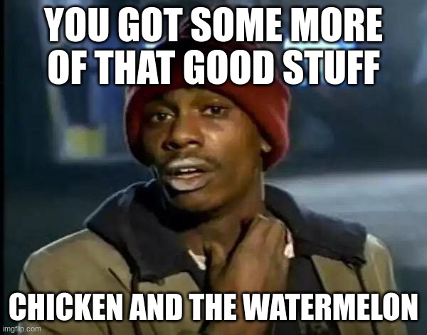 Some of that good black food | YOU GOT SOME MORE OF THAT GOOD STUFF; CHICKEN AND THE WATERMELON | image tagged in memes,y'all got any more of that | made w/ Imgflip meme maker