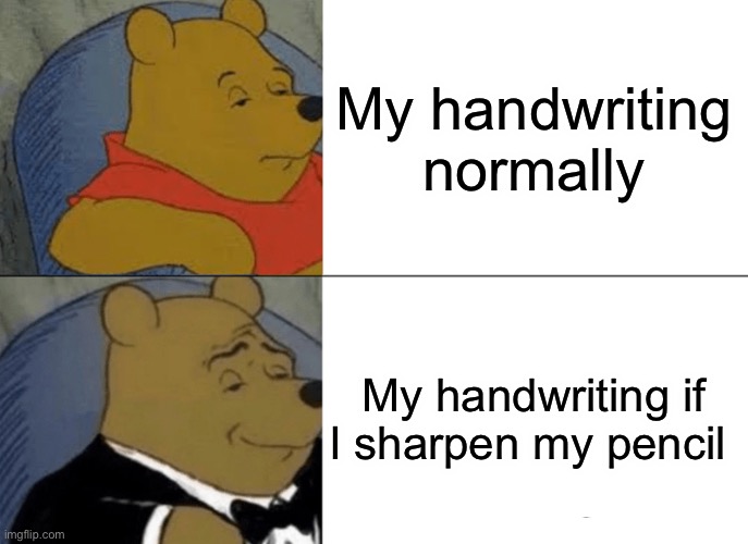 Tuxedo Winnie The Pooh | My handwriting normally; My handwriting if I sharpen my pencil | image tagged in memes,tuxedo winnie the pooh,school,fun,true,if you read this tag you are cursed | made w/ Imgflip meme maker