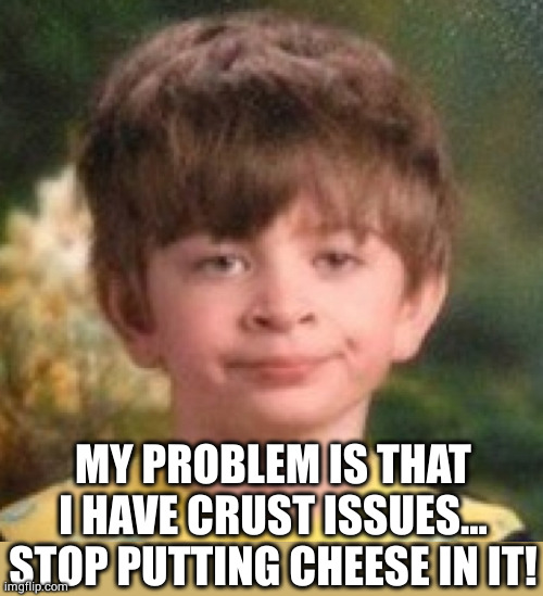 Annoyed face | MY PROBLEM IS THAT I HAVE CRUST ISSUES...
STOP PUTTING CHEESE IN IT! | image tagged in annoyed face | made w/ Imgflip meme maker