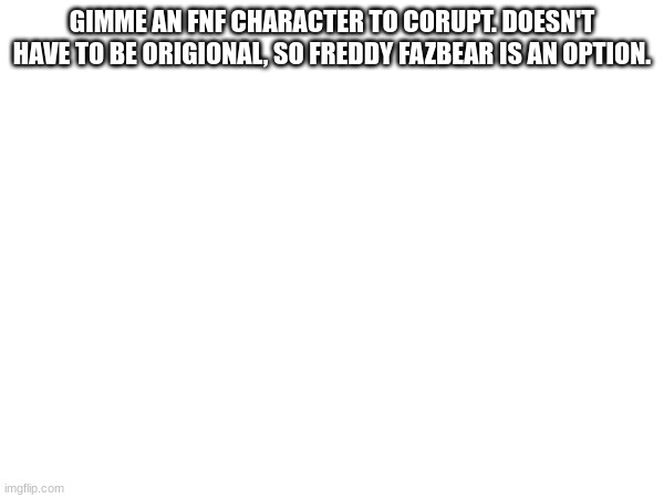 GIMME AN FNF CHARACTER TO CORUPT. DOESN'T HAVE TO BE ORIGIONAL, SO FREDDY FAZBEAR IS AN OPTION. | made w/ Imgflip meme maker