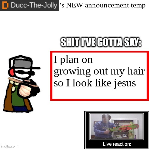 Random thoughts #1 | I plan on growing out my hair so I look like jesus | image tagged in ducc-the-jolly's brand new announcement temp | made w/ Imgflip meme maker
