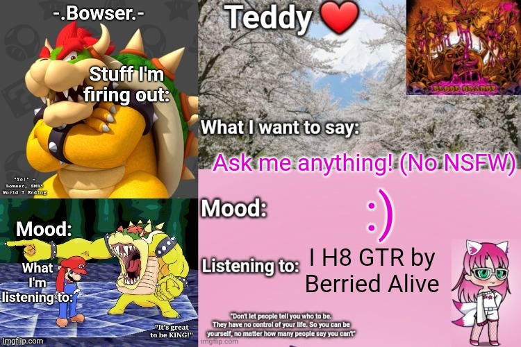 I Boreded | Ask me anything! (No NSFW); :); I H8 GTR by Berried Alive | image tagged in bowser and teddy's shared announcement temp | made w/ Imgflip meme maker