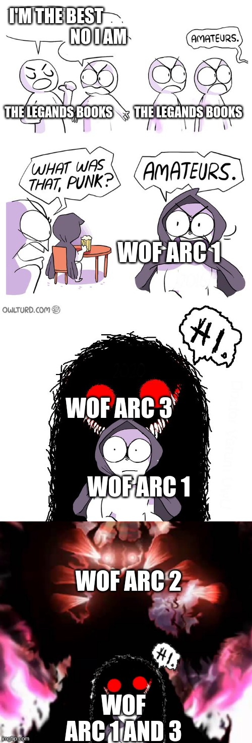 simple, i like arc1 and 3 a lot, but when thiers quibli, it wins | I'M THE BEST                          NO I AM; THE LEGANDS BOOKS         THE LEGANDS BOOKS; WOF ARC 1; WOF ARC 3                                
       WOF ARC 1; WOF ARC 2; WOF ARC 1 AND 3 | image tagged in amateurs extended | made w/ Imgflip meme maker