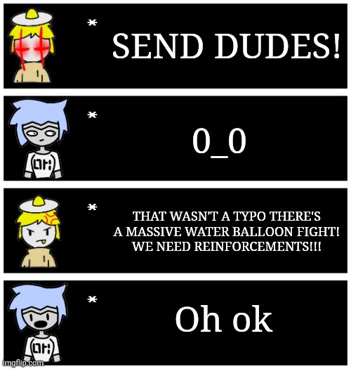 Nothing sus here | SEND DUDES! 0_0; THAT WASN'T A TYPO THERE'S A MASSIVE WATER BALLOON FIGHT!
WE NEED REINFORCEMENTS!!! Oh ok | image tagged in 4 undertale textboxes | made w/ Imgflip meme maker