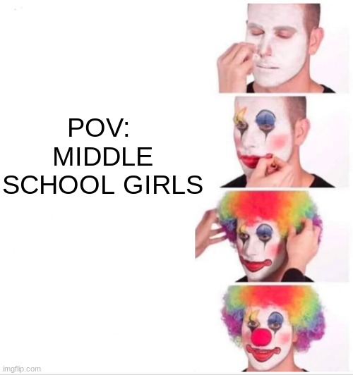 middle school girls | POV: 
MIDDLE SCHOOL GIRLS | image tagged in memes,clown applying makeup | made w/ Imgflip meme maker