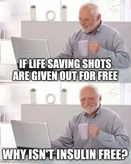 Political Medicine | IF LIFE SAVING SHOTS ARE GIVEN OUT FOR FREE; WHY ISN'T INSULIN FREE? | image tagged in memes,hide the pain harold | made w/ Imgflip meme maker