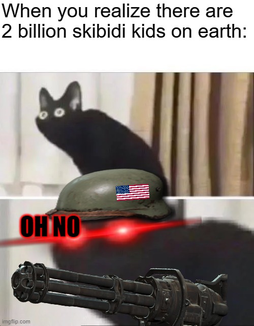 It's war guys! | When you realize there are 2 billion skibidi kids on earth:; OH NO | image tagged in oh no black cat | made w/ Imgflip meme maker