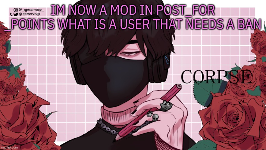 m | IM NOW A MOD IN POST_FOR
_POINTS WHAT IS A USER THAT NEEDS A BAN | image tagged in holi corpse temp,m | made w/ Imgflip meme maker
