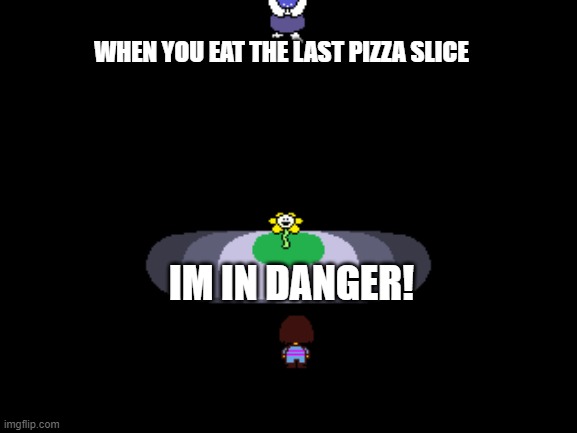 welp, guess ill die | WHEN YOU EAT THE LAST PIZZA SLICE; IM IN DANGER! | image tagged in undertale moments before disaster | made w/ Imgflip meme maker