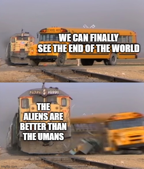 A train hitting a school bus | WE CAN FINALLY SEE THE END OF THE WORLD; THE ALIENS ARE BETTER THAN THE UMANS | image tagged in a train hitting a school bus | made w/ Imgflip meme maker