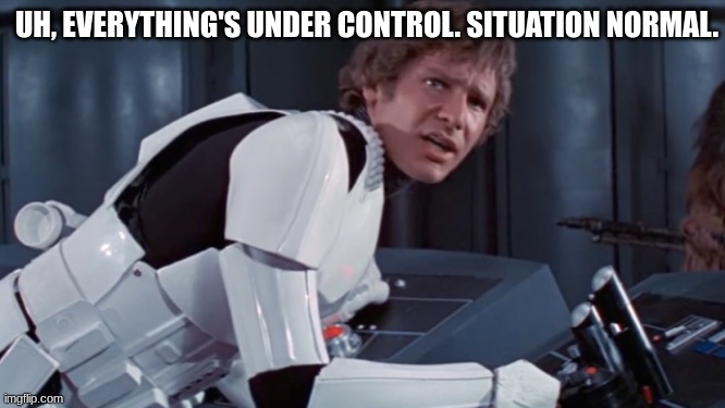 han solo | UH, EVERYTHING'S UNDER CONTROL. SITUATION NORMAL. | image tagged in han solo | made w/ Imgflip meme maker