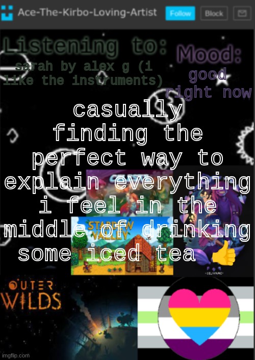 that iced tea must have had crack cocaine or something | casually finding the perfect way to explain everything i feel in the middle of drinking some iced tea 👍; good right now; sarah by alex g (i like the instruments) | image tagged in if you see this i was too lazy to make a title | made w/ Imgflip meme maker