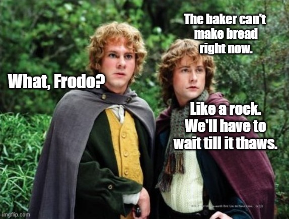 Shirely, you Jest | The baker can't
 make bread
  right now. What, Frodo? Like a rock. We'll have to wait till it thaws. | image tagged in lord of the rings lotr elevenses | made w/ Imgflip meme maker