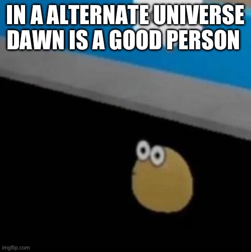 que | IN A ALTERNATE UNIVERSE DAWN IS A GOOD PERSON | image tagged in que | made w/ Imgflip meme maker