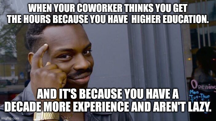 Coworker with an attitude | WHEN YOUR COWORKER THINKS YOU GET THE HOURS BECAUSE YOU HAVE  HIGHER EDUCATION. AND IT'S BECAUSE YOU HAVE A DECADE MORE EXPERIENCE AND AREN'T LAZY. | image tagged in memes,roll safe think about it | made w/ Imgflip meme maker