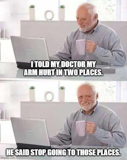 Hide the Pain Harold | I TOLD MY DOCTOR MY ARM HURT IN TWO PLACES. HE SAID STOP GOING TO THOSE PLACES. | image tagged in memes,hide the pain harold | made w/ Imgflip meme maker