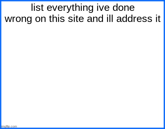 blue box | list everything ive done wrong on this site and ill address it | image tagged in blue box | made w/ Imgflip meme maker