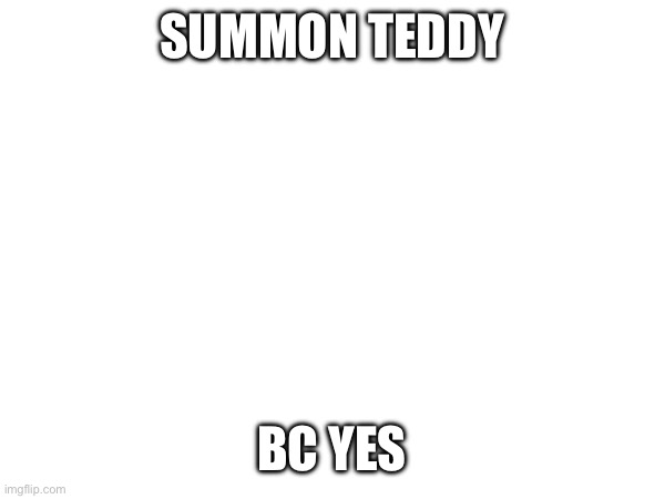 SUMMON TEDDY; BC YES | made w/ Imgflip meme maker