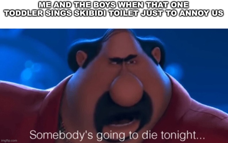 Skibidi Toilet trash | ME AND THE BOYS WHEN THAT ONE TODDLER SINGS SKIBIDI TOILET JUST TO ANNOY US | image tagged in somebody's going to die tonight | made w/ Imgflip meme maker