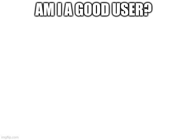 m | AM I A GOOD USER? | image tagged in m | made w/ Imgflip meme maker