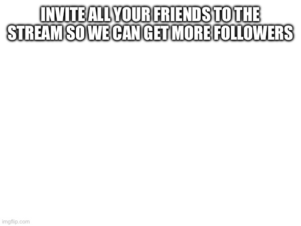 Invite your friends | INVITE ALL YOUR FRIENDS TO THE STREAM SO WE CAN GET MORE FOLLOWERS | made w/ Imgflip meme maker