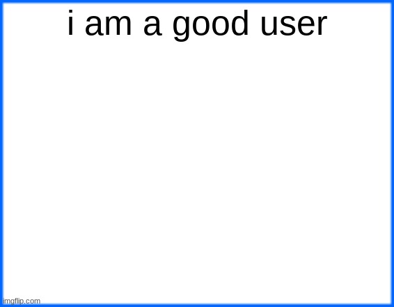 blue box | i am a good user | image tagged in blue box | made w/ Imgflip meme maker
