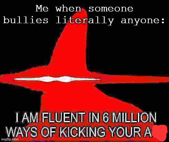 TIME TO DIE BIT- | Me when someone bullies literally anyone: | image tagged in i am fluent in 6 million ways | made w/ Imgflip meme maker