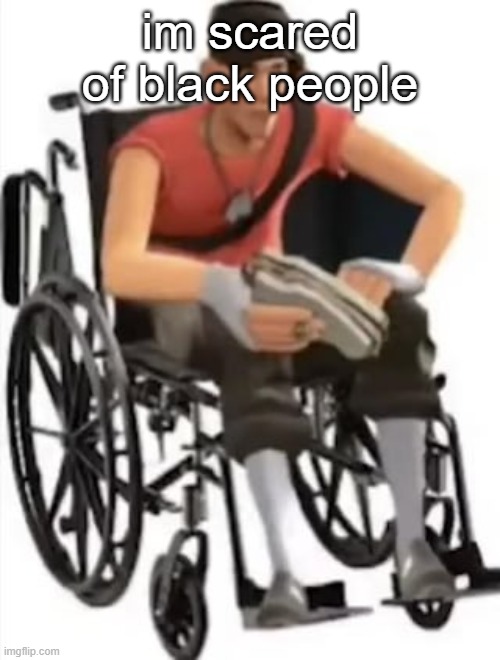 /srs idk why im scared of them is it bad | im scared of black people | image tagged in scout but in a wheelchair | made w/ Imgflip meme maker