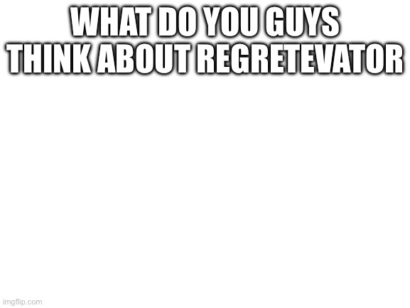 Blank White Template | WHAT DO YOU GUYS THINK ABOUT REGRETEVATOR | image tagged in blank white template | made w/ Imgflip meme maker