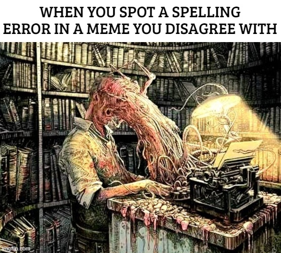 People eh... | WHEN YOU SPOT A SPELLING ERROR IN A MEME YOU DISAGREE WITH | image tagged in funny,memes,art,creepy | made w/ Imgflip meme maker