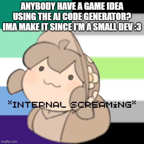 Yes. | ANYBODY HAVE A GAME IDEA USING THE AI CODE GENERATOR? IMA MAKE IT SINCE I'M A SMALL DEV :3 | image tagged in yes | made w/ Imgflip meme maker