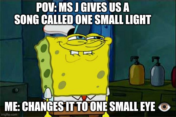 Don't You Squidward | POV: MS J GIVES US A SONG CALLED ONE SMALL LIGHT; ME: CHANGES IT TO ONE SMALL EYE 👁️ | image tagged in memes,don't you squidward | made w/ Imgflip meme maker