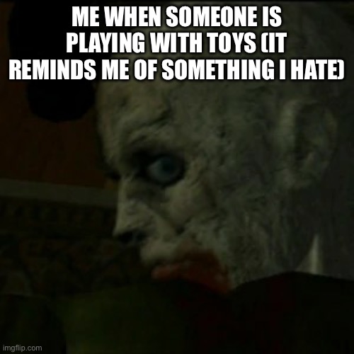 Resident Evil Zombie head turn | ME WHEN SOMEONE IS PLAYING WITH TOYS (IT REMINDS ME OF SOMETHING I HATE) | image tagged in resident evil zombie head turn | made w/ Imgflip meme maker
