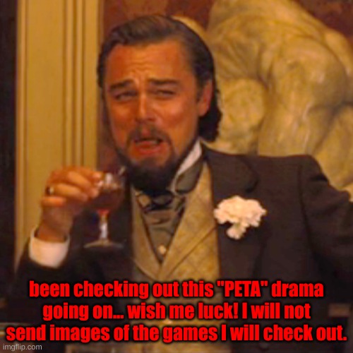 Will be back soon. | been checking out this "PETA" drama going on... wish me luck! I will not send images of the games I will check out. | image tagged in memes,laughing leo | made w/ Imgflip meme maker