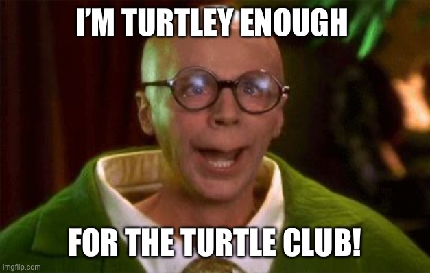 Turtle club | I’M TURTLEY ENOUGH; FOR THE TURTLE CLUB! | image tagged in turtle club | made w/ Imgflip meme maker