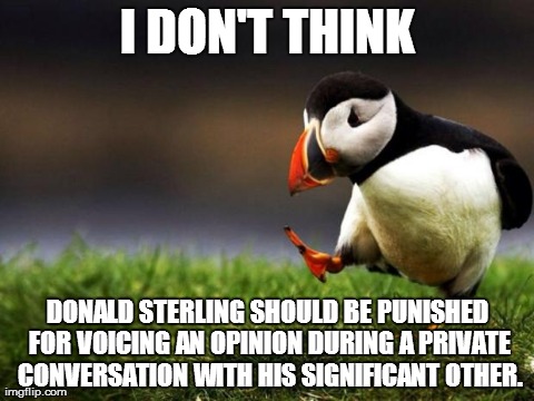 Unpopular Opinion Puffin Meme | I DON'T THINK DONALD STERLING SHOULD BE PUNISHED FOR VOICING AN OPINION DURING A PRIVATE CONVERSATION WITH HIS SIGNIFICANT OTHER. | image tagged in memes,unpopular opinion puffin,AdviceAnimals | made w/ Imgflip meme maker