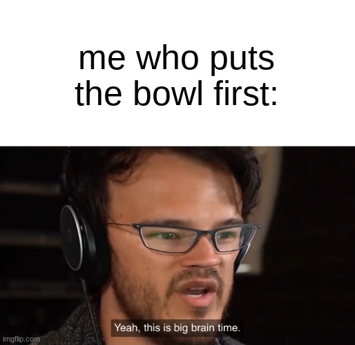 Yeah, this is big brain time | me who puts the bowl first: | image tagged in yeah this is big brain time | made w/ Imgflip meme maker