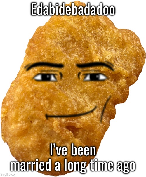 chicken nugget | Edabidebadadoo; I’ve been married a long time ago | image tagged in chicken nugget | made w/ Imgflip meme maker