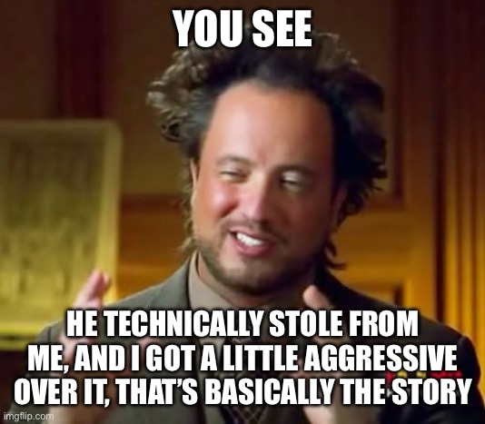 Ancient Aliens Meme | YOU SEE HE TECHNICALLY STOLE FROM ME, AND I GOT A LITTLE AGGRESSIVE OVER IT, THAT’S BASICALLY THE STORY | image tagged in memes,ancient aliens | made w/ Imgflip meme maker