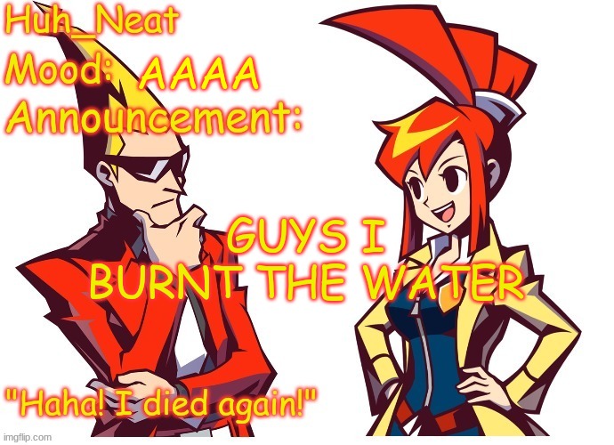 Huh_neat Ghost Trick temp (Thanks Knockout offical) | AAAA; GUYS I BURNT THE WATER | image tagged in huh_neat ghost trick temp thanks knockout offical | made w/ Imgflip meme maker