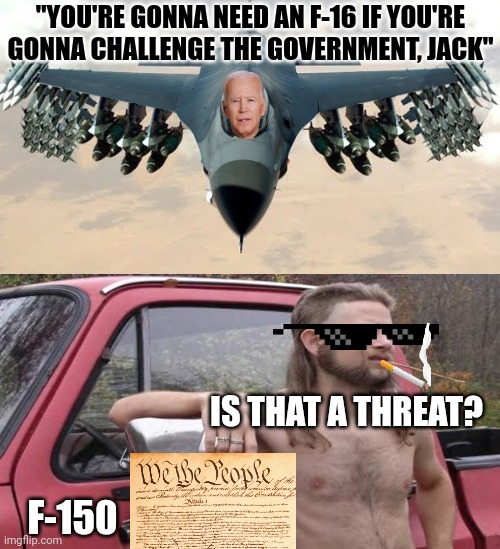 Biden quote | "YOU'RE GONNA NEED AN F-16 IF YOU'RE GONNA CHALLENGE THE GOVERNMENT, JACK"; IS THAT A THREAT? F-150 | image tagged in f-16 loaded,biden,we the people | made w/ Imgflip meme maker