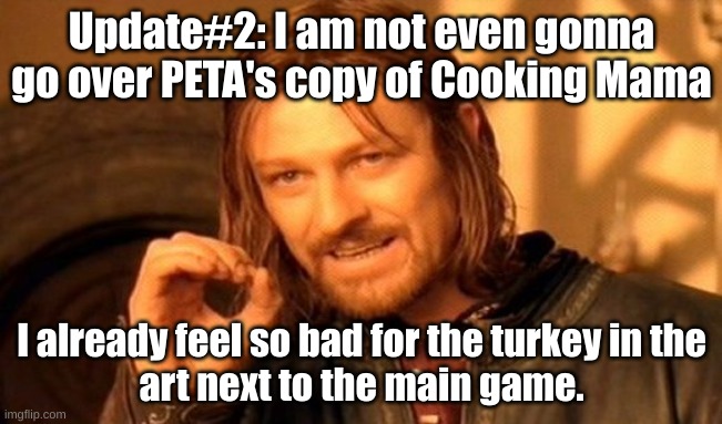 One Does Not Simply | Update#2: I am not even gonna go over PETA's copy of Cooking Mama; I already feel so bad for the turkey in the
art next to the main game. | image tagged in memes,one does not simply | made w/ Imgflip meme maker