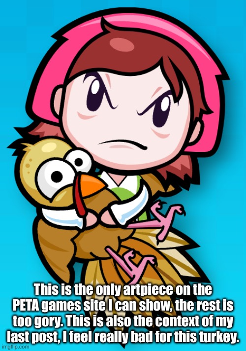 This is the only artpiece on the PETA games site I can show, the rest is too gory. This is also the context of my last post, I feel really bad for this turkey. | made w/ Imgflip meme maker